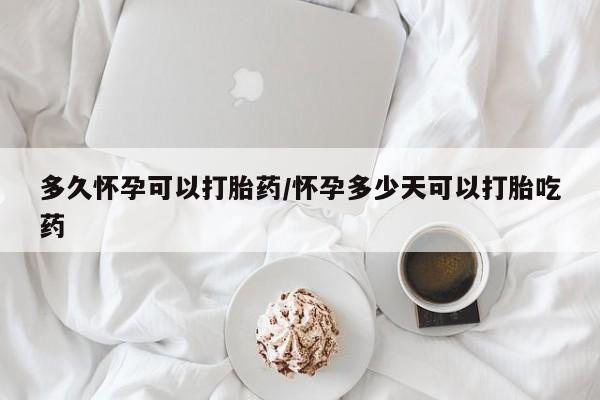 私人卖流产药的联系方式多久怀孕可以打胎药/怀孕多少天可以打胎吃药
