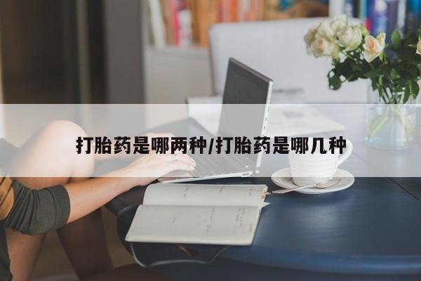 私人卖流产药的联系方式打胎药是哪两种/打胎药是哪几种