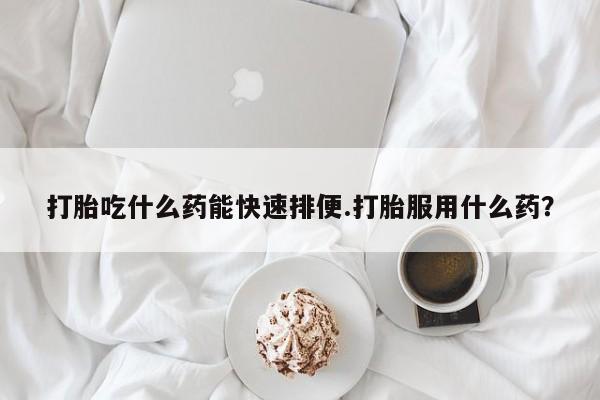 私人卖流产药的联系方式打胎吃什么药能快速排便.打胎服用什么药？