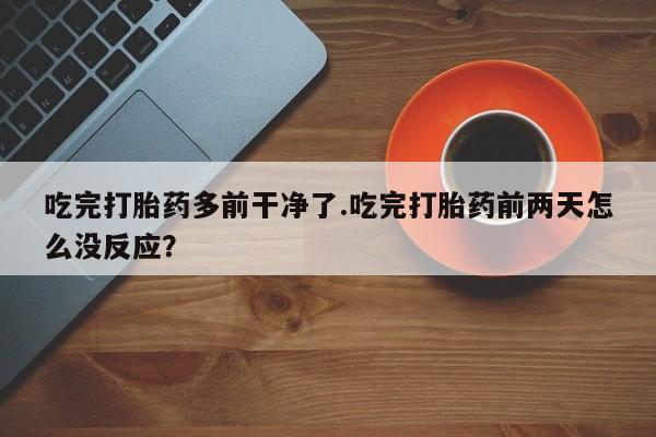 私人卖流产药的联系方式吃完打胎药多前干净了.吃完打胎药前两天怎么没反应？