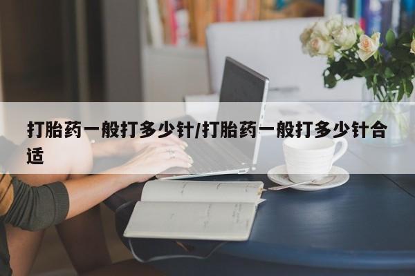 私人卖流产药的联系方式打胎药一般打多少针/打胎药一般打多少针合适