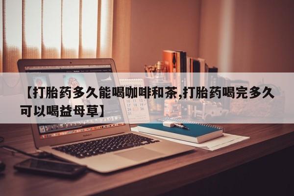 私人卖流产药的联系方式【打胎药多久能喝咖啡和茶,打胎药喝完多久可以喝益母草】