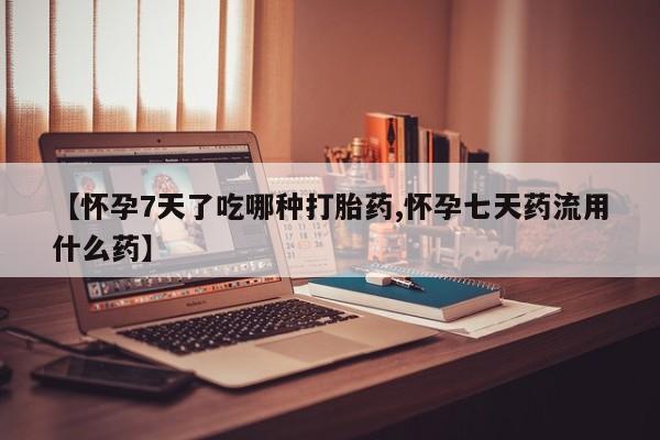 私人卖流产药的联系方式【怀孕7天了吃哪种打胎药,怀孕七天药流用什么药】