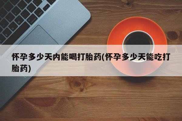 私人卖流产药的联系方式怀孕多少天内能喝打胎药(怀孕多少天能吃打胎药)