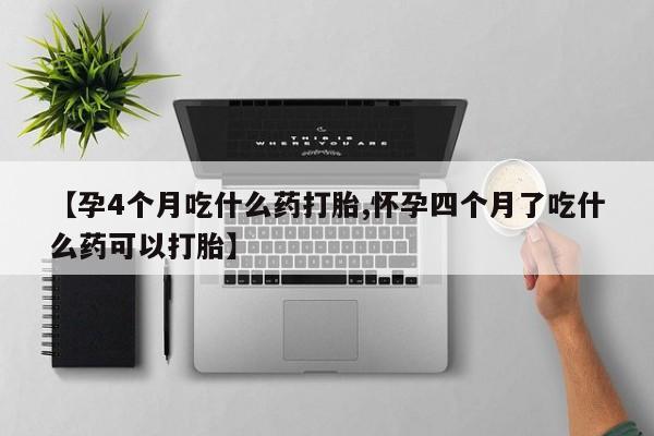 私人卖流产药的联系方式【孕4个月吃什么药打胎,怀孕四个月了吃什么药可以打胎】