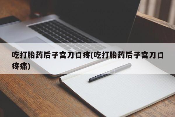 私人卖流产药的联系方式吃打胎药后子宫刀口疼(吃打胎药后子宫刀口疼痛)