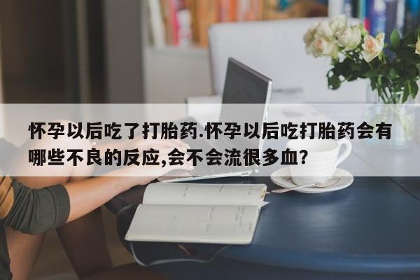 私人卖流产药的联系方式怀孕以后吃了打胎药.怀孕以后吃打胎药会有哪些不良的反应,会不会流很多血？
