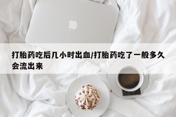私人卖流产药的联系方式打胎药吃后几小时出血/打胎药吃了一般多久会流出来