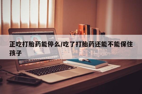 私人卖流产药的联系方式正吃打胎药能停么/吃了打胎药还能不能保住孩子