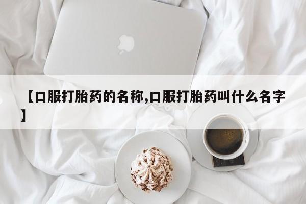 私人卖流产药的联系方式【口服打胎药的名称,口服打胎药叫什么名字】