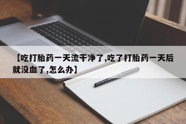 私人卖流产药的联系方式【吃打胎药一天流干净了,吃了打胎药一天后就没血了,怎么办】
