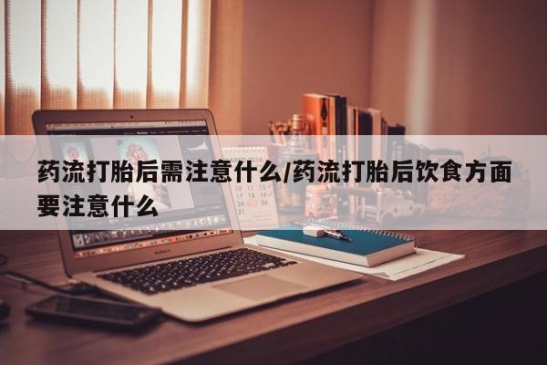 私人卖流产药的联系方式药流打胎后需注意什么/药流打胎后饮食方面要注意什么