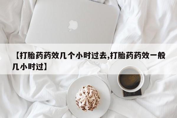 私人卖流产药的联系方式【打胎药药效几个小时过去,打胎药药效一般几小时过】