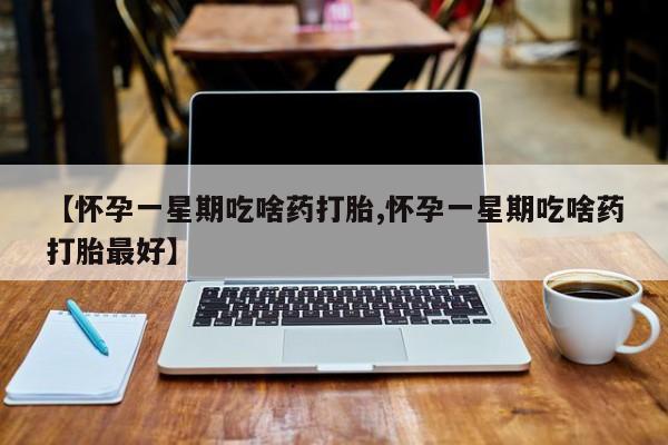 私人卖流产药的联系方式【怀孕一星期吃啥药打胎,怀孕一星期吃啥药打胎最好】