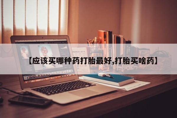 私人卖流产药的联系方式【应该买哪种药打胎最好,打胎买啥药】