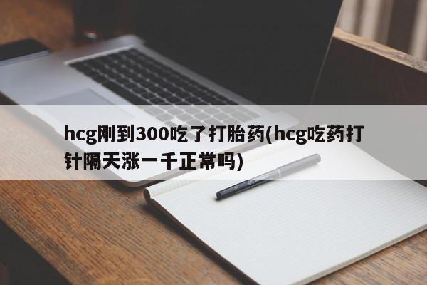 私人卖流产药的联系方式hcg刚到300吃了打胎药(hcg吃药打针隔天涨一千正常吗)