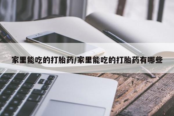 私人卖流产药的联系方式家里能吃的打胎药/家里能吃的打胎药有哪些