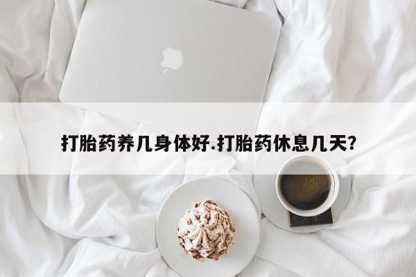 私人卖流产药的联系方式打胎药养几身体好.打胎药休息几天？