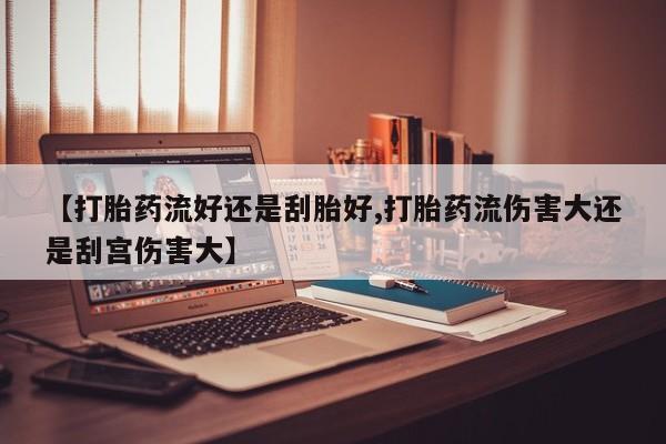 私人卖流产药的联系方式【打胎药流好还是刮胎好,打胎药流伤害大还是刮宫伤害大】