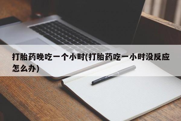 私人卖流产药的联系方式打胎药晚吃一个小时(打胎药吃一小时没反应怎么办)