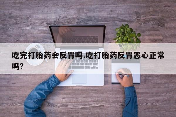 私人卖流产药的联系方式吃完打胎药会反胃吗.吃打胎药反胃恶心正常吗？