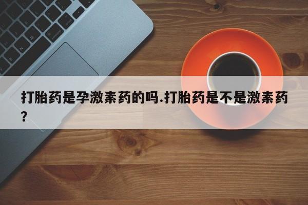 私人卖流产药的联系方式打胎药是孕激素药的吗.打胎药是不是激素药？