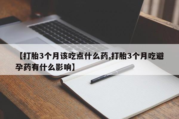 私人卖流产药的联系方式【打胎3个月该吃点什么药,打胎3个月吃避孕药有什么影响】