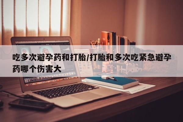 私人卖流产药的联系方式吃多次避孕药和打胎/打胎和多次吃紧急避孕药哪个伤害大