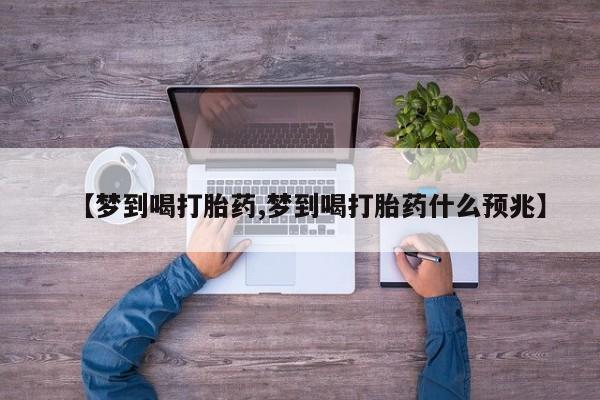 私人卖流产药的联系方式【梦到喝打胎药,梦到喝打胎药什么预兆】