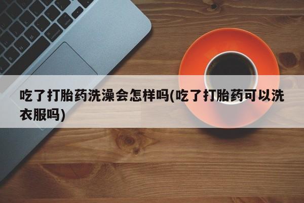 私人卖流产药的联系方式吃了打胎药洗澡会怎样吗(吃了打胎药可以洗衣服吗)
