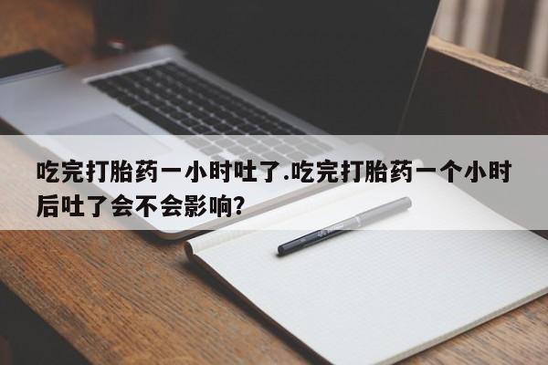 私人卖流产药的联系方式吃完打胎药一小时吐了.吃完打胎药一个小时后吐了会不会影响？