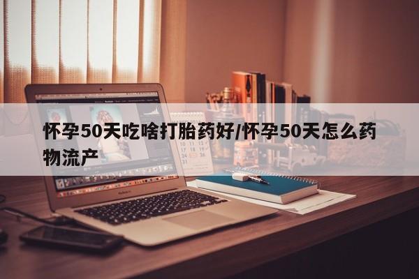 私人卖流产药的联系方式怀孕50天吃啥打胎药好/怀孕50天怎么药物流产