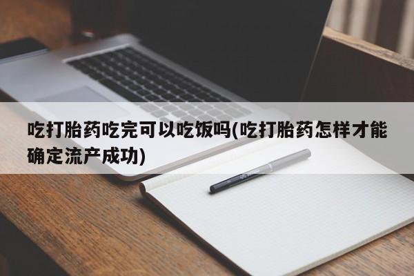 私人卖流产药的联系方式吃打胎药吃完可以吃饭吗(吃打胎药怎样才能确定流产成功)