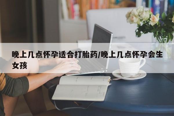 私人卖流产药的联系方式晚上几点怀孕适合打胎药/晚上几点怀孕会生女孩