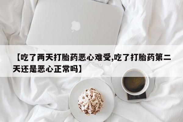 私人卖流产药的联系方式【吃了两天打胎药恶心难受,吃了打胎药第二天还是恶心正常吗】