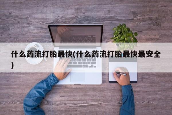 私人卖流产药的联系方式什么药流打胎最快(什么药流打胎最快最安全)