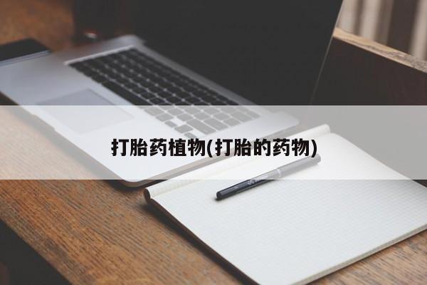 私人卖流产药的联系方式打胎药植物(打胎的药物)