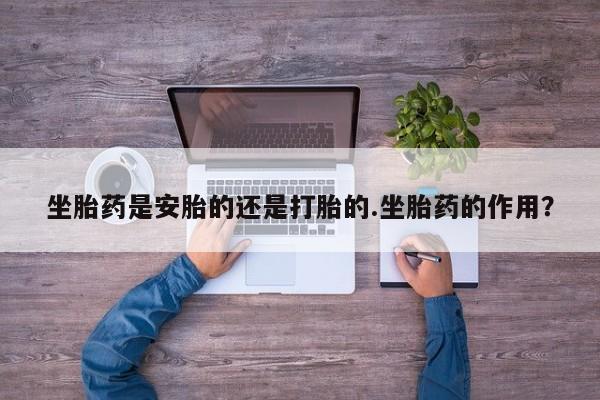 私人卖流产药的联系方式坐胎药是安胎的还是打胎的.坐胎药的作用？