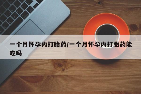 私人卖流产药的联系方式一个月怀孕内打胎药/一个月怀孕内打胎药能吃吗