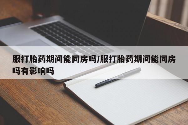 私人卖流产药的联系方式服打胎药期间能同房吗/服打胎药期间能同房吗有影响吗