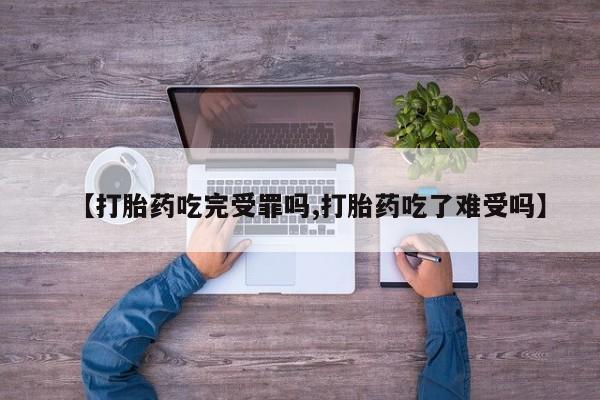 私人卖流产药的联系方式【打胎药吃完受罪吗,打胎药吃了难受吗】