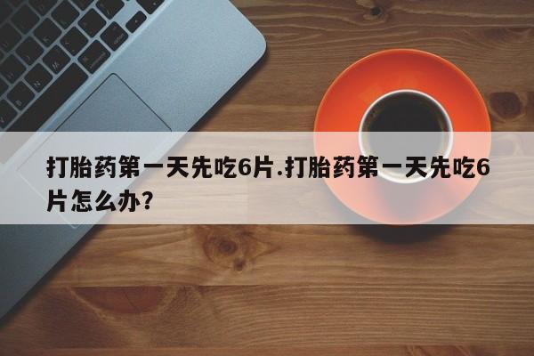 私人卖流产药的联系方式打胎药第一天先吃6片.打胎药第一天先吃6片怎么办？