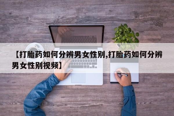 私人卖流产药的联系方式【打胎药如何分辨男女性别,打胎药如何分辨男女性别视频】