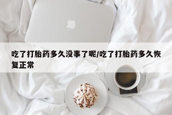 私人卖流产药的联系方式吃了打胎药多久没事了呢/吃了打胎药多久恢复正常