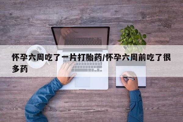 私人卖流产药的联系方式怀孕六周吃了一片打胎药/怀孕六周前吃了很多药