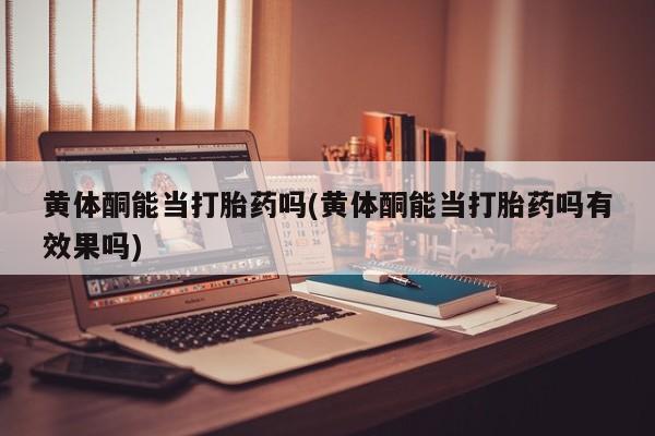 私人卖流产药的联系方式黄体酮能当打胎药吗(黄体酮能当打胎药吗有效果吗)