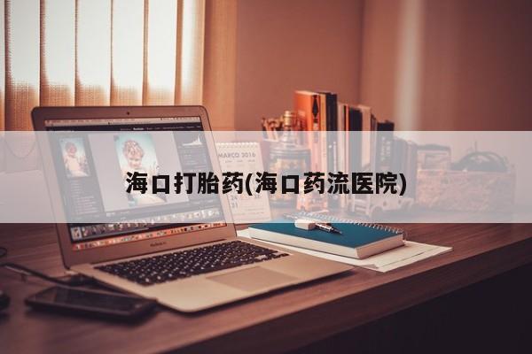 私人卖流产药的联系方式海口打胎药(海口药流医院)