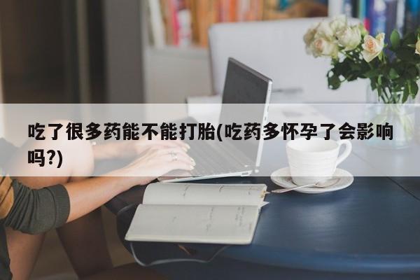 私人卖流产药的联系方式吃了很多药能不能打胎(吃药多怀孕了会影响吗?)