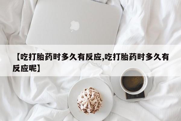 私人卖流产药的联系方式【吃打胎药时多久有反应,吃打胎药时多久有反应呢】