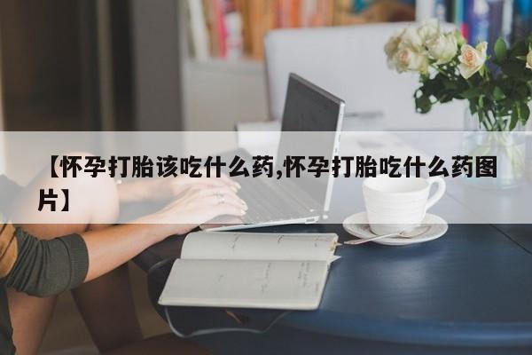 私人卖流产药的联系方式【怀孕打胎该吃什么药,怀孕打胎吃什么药图片】